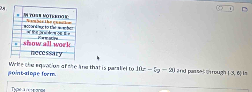 28 1 
Write the equation of the line that is parallel to 10x-5y=20 and passes through (-3,6) in 
point-slope form. 
Type a response