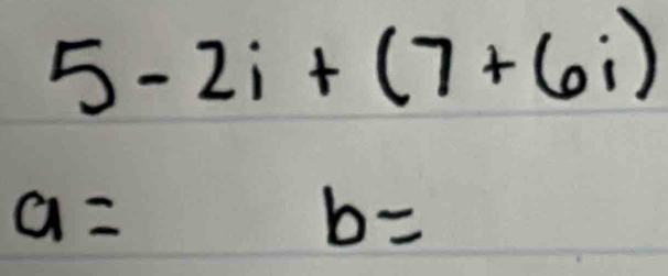 5-2i+(7+6i)
a=b=