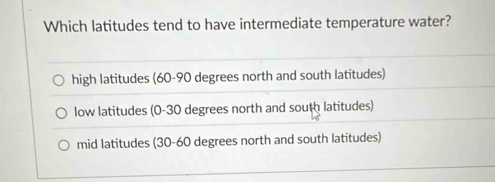 Which latitudes tend to have intermediate temperature water?
high latitudes (60-90 degrees north and south latitudes)
low latitudes (0-30 degrees north and south latitudes)
mid latitudes (30-60 degrees north and south latitudes)