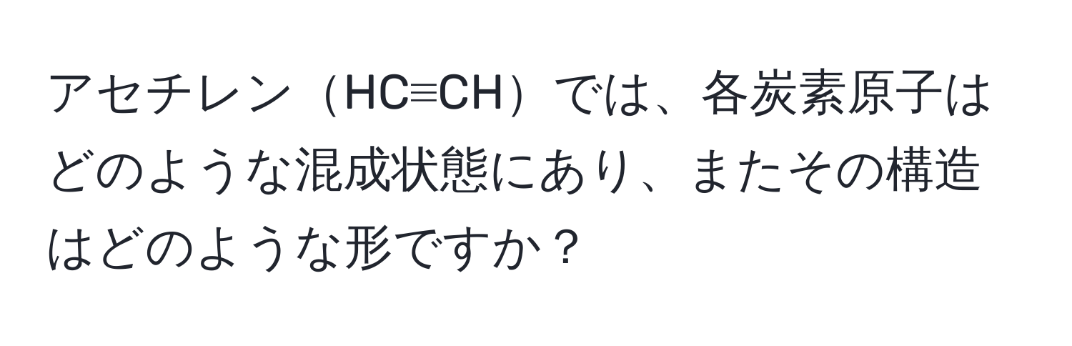 アセチレンHC≡CHでは、各炭素原子はどのような混成状態にあり、またその構造はどのような形ですか？