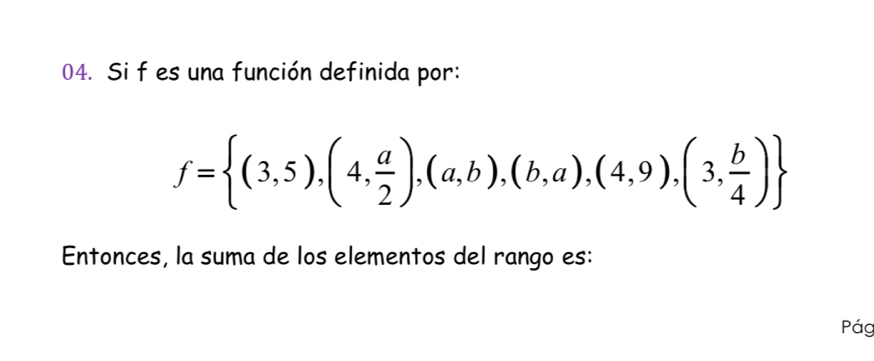 Si f es una función definida por:
f= (3,5),(4, a/2 ),(a,b),(b,a),(4,9),(3, b/4 )
Entonces, la suma de los elementos del rango es: 
Pág