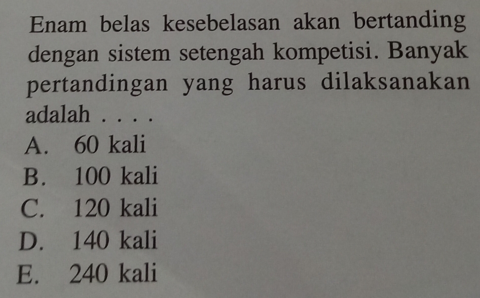 Enam belas kesebelasan akan bertanding
dengan sistem setengah kompetisi. Banyak
pertandingan yang harus dilaksanakan
adalah . . . .
A. 60 kali
B. 100 kali
C. 120 kali
D. 140 kali
E. 240 kali