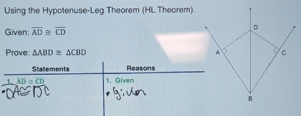 Using the Hypotenuse-Leg Theorem (HL Theorem). 
Given: overline AD≌ overline CD
D
Prove: △ ABD≌ △ CBD A C
Statements Reasons 
1. overline AD≌ overline CD 1. Given
B