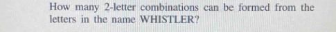 How many 2 -letter combinations can be formed from the 
letters in the name WHISTLER?