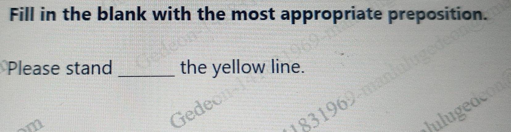 Fill in the blank with the most appropriate preposition. 
Please stand _the yellow line. 
ea 
D