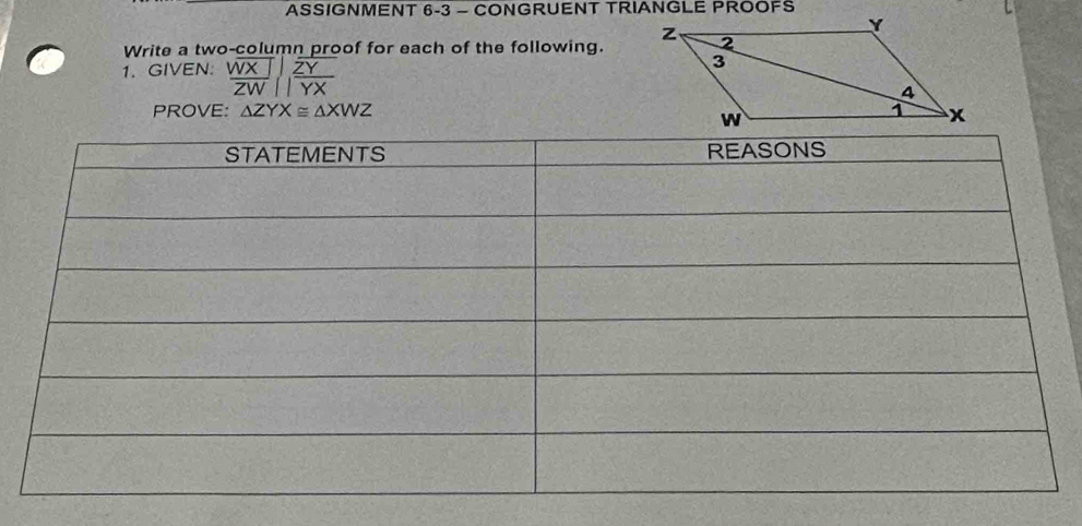 ASSIGNMENT 6-3 - CONGRUENT TRIANGLE PROOFS 
Write a two-column proof for each of the following. 
1. GIVEN： frac overline WX |overline ZW||frac overline Z 
PROVE: △ ZYX≌ △ XWZ