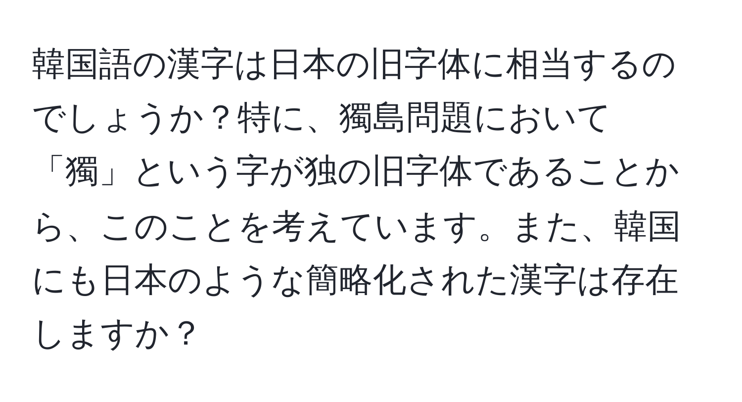 韓国語の漢字は日本の旧字体に相当するのでしょうか？特に、獨島問題において「獨」という字が独の旧字体であることから、このことを考えています。また、韓国にも日本のような簡略化された漢字は存在しますか？