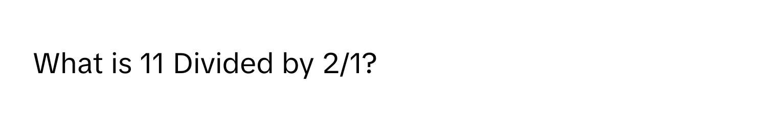 What is 11 Divided by 2/1?