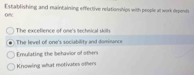 Establishing and maintaining effective relationships with people at work depends
on:
The excellence of one's technical skills
The level of one's sociability and dominance
Emulating the behavior of others
Knowing what motivates others