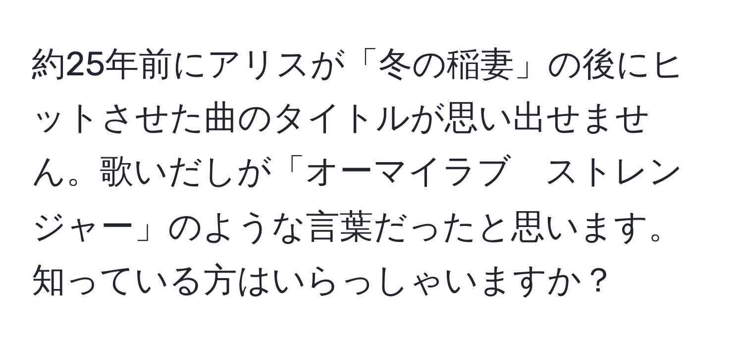 約25年前にアリスが「冬の稲妻」の後にヒットさせた曲のタイトルが思い出せません。歌いだしが「オーマイラブ　ストレンジャー」のような言葉だったと思います。知っている方はいらっしゃいますか？