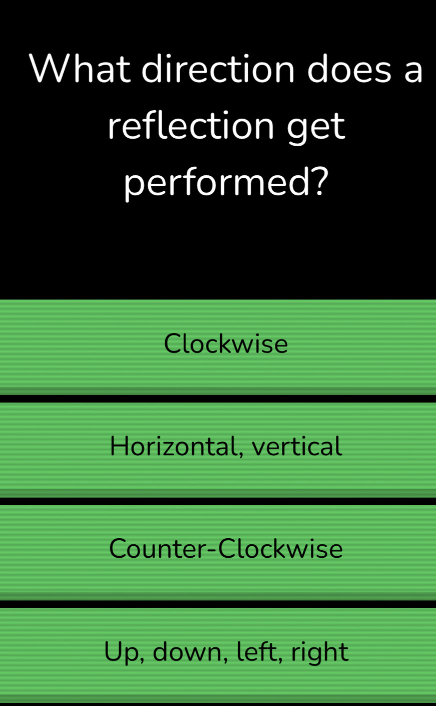 What direction does a
reflection get
performed?
Clockwise
Horizontal, vertical
Counter-Clockwise
Up, down, left, right