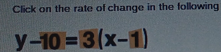 Click on the rate of change in the following
y-10=3(x-1)