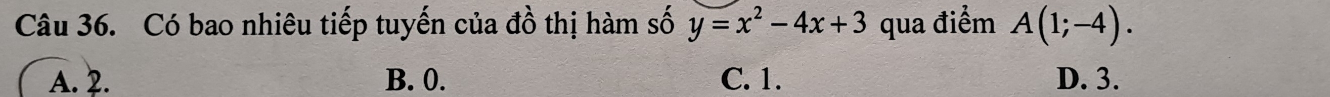 Có bao nhiêu tiếp tuyến của đồ thị hàm số y=x^2-4x+3 qua điểm A(1;-4).
A. 2. B. 0. C. 1. D. 3.