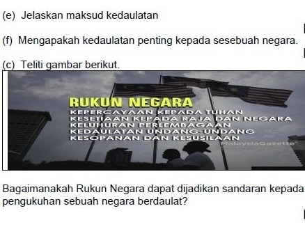 Jelaskan maksud kedaulatan 
(f) Mengapakah kedaulatan penting kepada sesebuah negara. 
(c) Teliti gambar berikut. 
Bagaimanakah Rukun Negara dapat dijadikan sandaran kepada 
pengukuhan sebuah negara berdaulat?