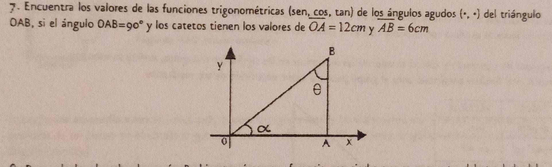 Encuentra los valores de las funciones trigonométricas (sen, cos, tan) de los ángulos agudos (0,0) del triángulo
OAB, si el ángulo OAB=90° y los catetos tienen los valores de OA=12cm y AB=6cm