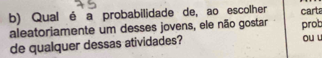 Qual é a probabilidade de, ao escolher carta 
aleatoriamente um desses jovens, ele não gostar prob 
de qualquer dessas atividades? ou u