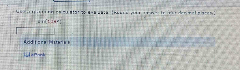 Use a graphing calculator to evaluate. (Round your answer to four decimal places.)
sin (109°)
Additional Materials 
eBook