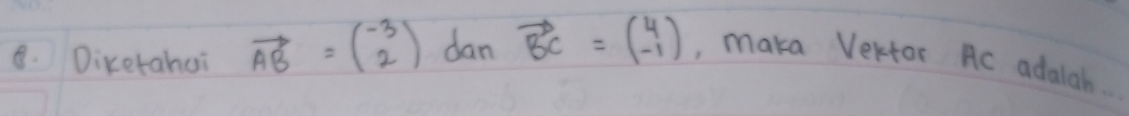 Dixetahai vector AB=beginpmatrix -3 2endpmatrix dan vector BC=beginpmatrix 4 -1endpmatrix , maka Vertor Ac adalah.