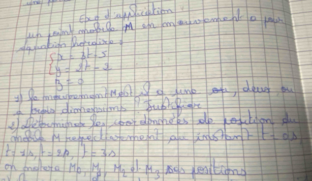 Eag dia ction 
uun eimt mhoile M on om anweme o y 
gayu0kign Detoin
beginarrayl x=3t-5 y=2t-5endarray.
B=0
go mpobomem Neoto ne e deuer ou 
a oublg dionoyaims? TubrBuere 
e oetcnigno Se cey donooks sle ecton plu 
gnee M cerredatement alu instom? t=0.7
t=1s, t=2n, t=3s
on dnolestap M_0, M_1, M_2 M_3 nga es tiong