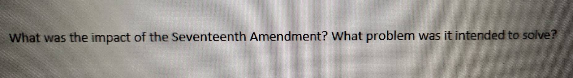 What was the impact of the Seventeenth Amendment? What problem was it intended to solve?