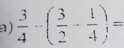  3/4 -( 3/2 - 1/4 )=