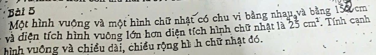 Một hình vuộng và một hình chữ nhật có chu vi bằng nhau và bằng 150 cm
và diện tích hình vuông lớn hơn diện tích hình chữ nhật là 25cm^2. Tính canh 
hình vuống và chiều dài, chiều rộng hì nh chữ nhật đó.