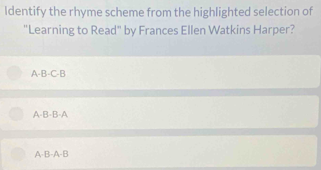 Identify the rhyme scheme from the highlighted selection of
"Learning to Read" by Frances Ellen Watkins Harper?
A-B -C-B
A-B-B-A
A-B-A-B