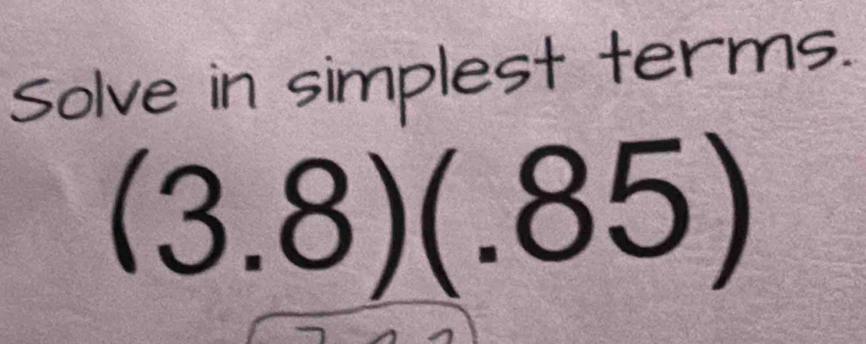 Solve in simplest terms.
(3.8)(.85)