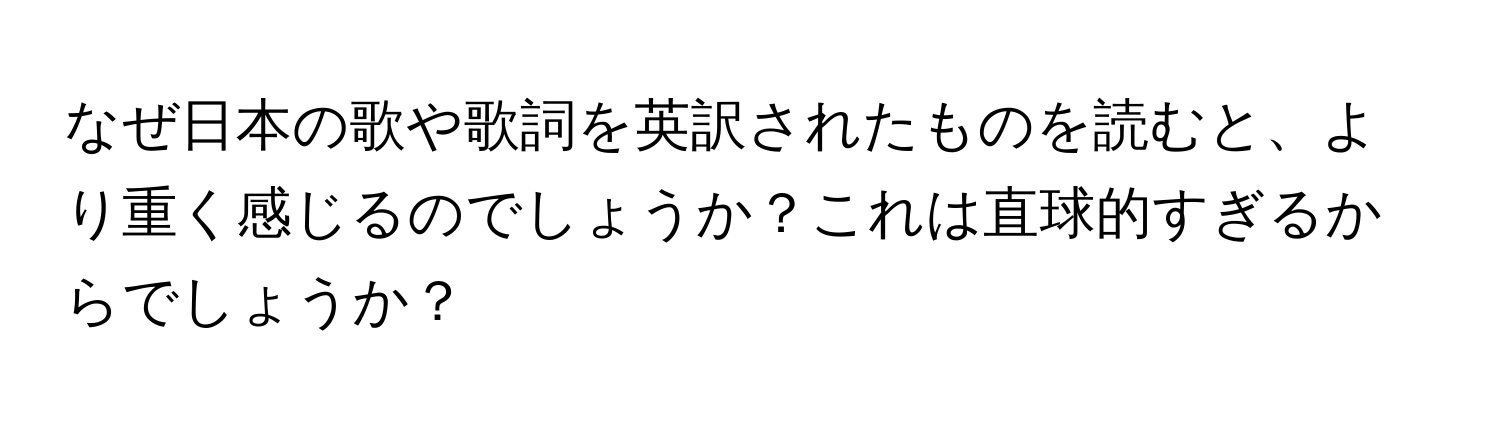 なぜ日本の歌や歌詞を英訳されたものを読むと、より重く感じるのでしょうか？これは直球的すぎるからでしょうか？