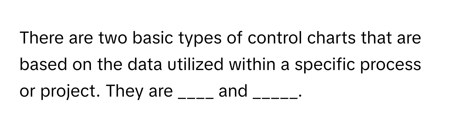 There are two basic types of control charts that are based on the data utilized within a specific process or project. They are ____ and _____.