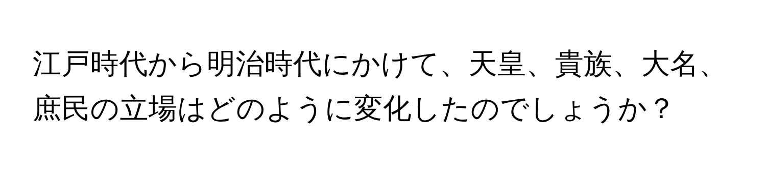 江戸時代から明治時代にかけて、天皇、貴族、大名、庶民の立場はどのように変化したのでしょうか？