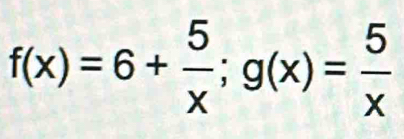 f(x)=6+ 5/x ; g(x)= 5/x 