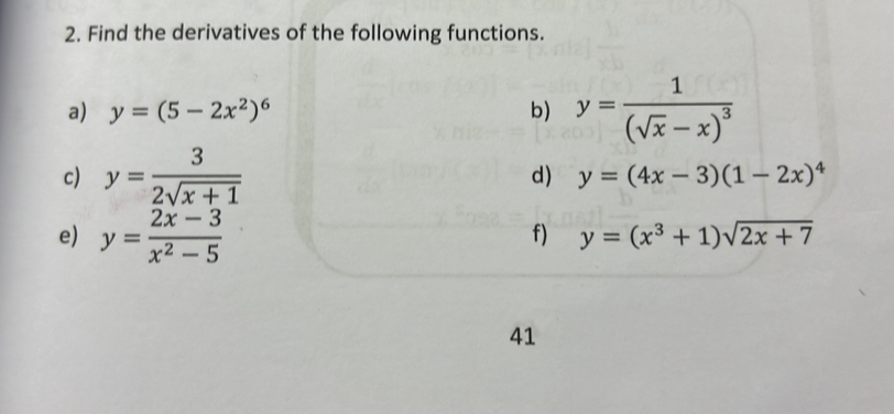 Find the derivatives of the following functions. 
a) y=(5-2x^2)^6 b) y=frac 1(sqrt(x)-x)^3
c) y= 3/2sqrt(x+1) 
d) y=(4x-3)(1-2x)^4
e) y= (2x-3)/x^2-5 
f) y=(x^3+1)sqrt(2x+7)
41