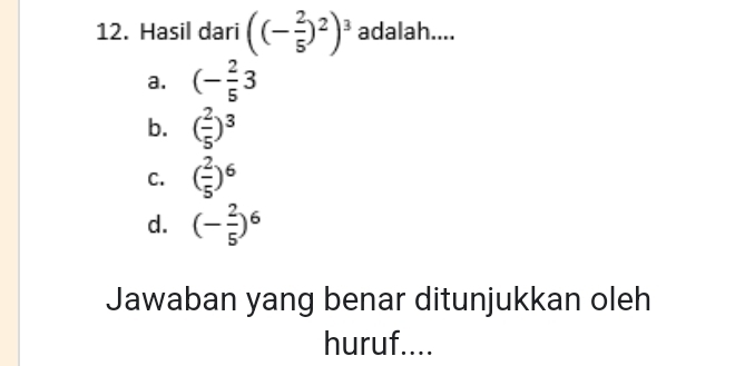 Hasil dari ((- 2/5 )^2)^3 adalah....
a. (- 2/5 3
b. ( 2/5 )^3
C. ( 2/5 )^6
d. (- 2/5 )^6
Jawaban yang benar ditunjukkan oleh
huruf....