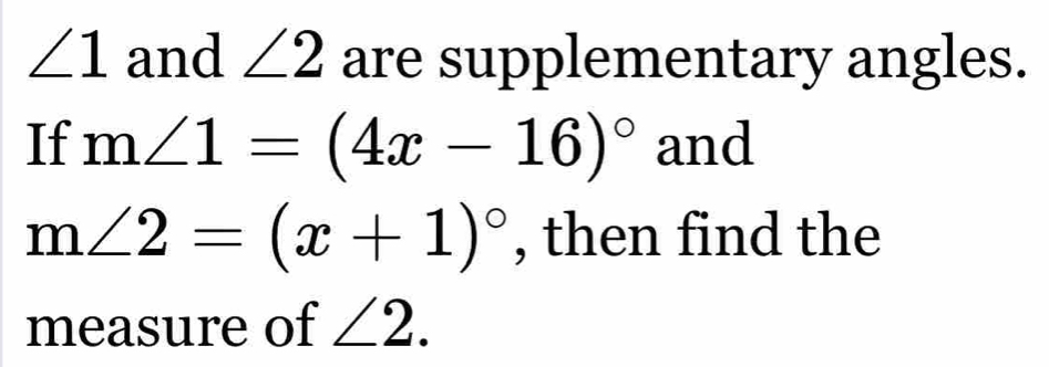 ∠ 1 and ∠ 2 are supplementary angles. 
If m∠ 1=(4x-16)^circ  and
m∠ 2=(x+1)^circ  , then find the 
measure of ∠ 2.