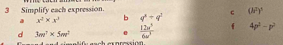 Simplify each expression. 
C (h^2)^5
a x^2* x^3
b q^8/ q^2
d 3m^7* 5m^2
e  12u^5/6u^3 
f 4p^2-p^2
simplify each expression.