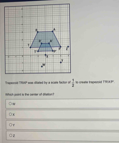 Trapezoid TRAP was dilated by a scale factor of  1/2  to create trapezoid T'R' A'P'
Which point is the center of dilation?
w
Y
z