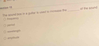 ttion US
The sound box in a guitar is used to increase the_ of the sound
frequancy
period
wevelengsh
arplitude