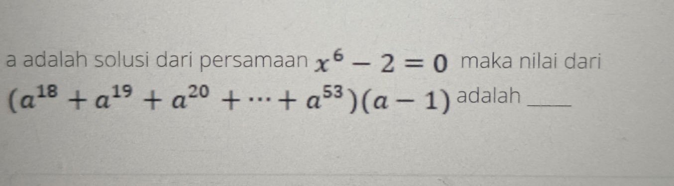 a adalah solusi dari persamaan x^6-2=0 maka nilai dari
(a^(18)+a^(19)+a^(20)+·s +a^(53))(a-1) adalah_