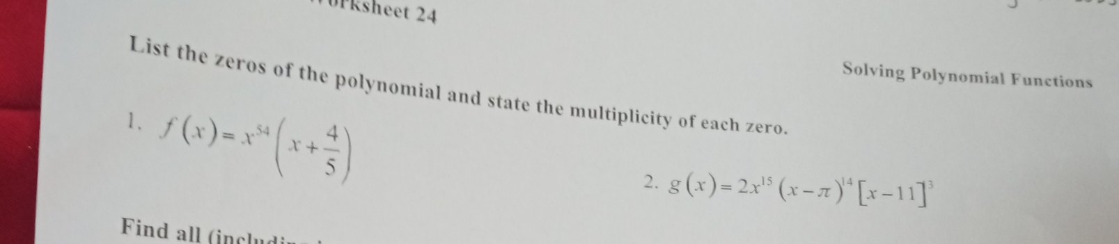 0Pksheet 24
Solving Polynomial Functions
List the zeros of the polynomial and state the multiplicity of each zero.
1、 f(x)=x^(54)(x+ 4/5 )
2. g(x)=2x^(15)(x-π )^14[x-11]^3
Find all (inc