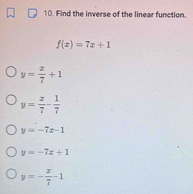 Find the inverse of the linear function.
f(x)=7x+1
y= x/7 +1
y= x/7 - 1/7 
y=-7x-1
y=-7x+1
y=- x/7 -1