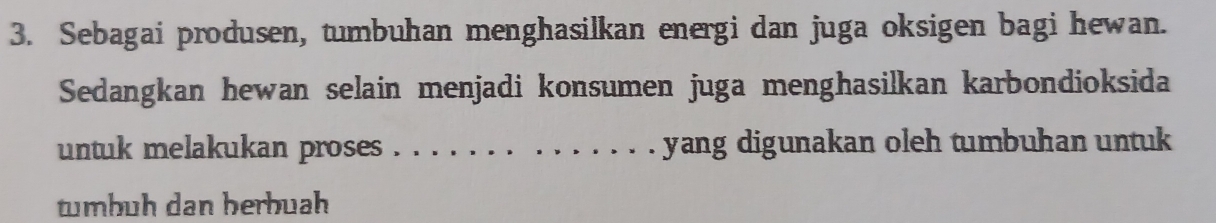 Sebagai produsen, tumbuhan menghasilkan energi dan juga oksigen bagi hewan. 
Sedangkan hewan selain menjadi konsumen juga menghasilkan karbondioksida 
untuk melakukan proses ._ yang digunakan oleh tumbuhan untuk 
tumbuh dan berbuah