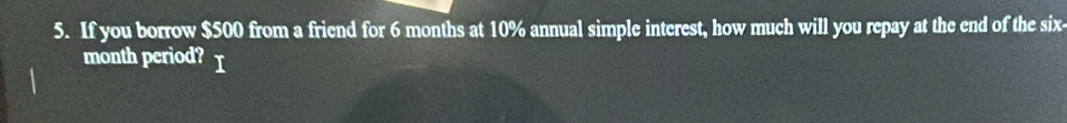 If you borrow $500 from a friend for 6 months at 10% annual simple interest, how much will you repay at the end of the six-
month period?