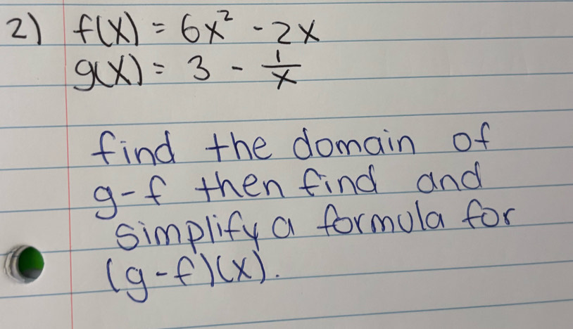 f(x)=6x^2-2x
g(x)=3- 1/x 
find the domain of
g-f then find and
simplify a formula for
(g-f)(x)