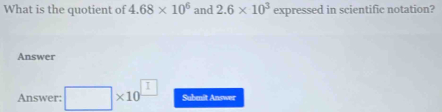 What is the quotient of 4.68* 10^6 and 2.6* 10^3 expressed in scientific notation? 
Answer 
Answer: □ * 10^(□) Submit Answer