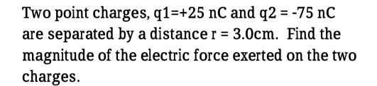 Two point charges, q1=+25nC and q2=-75nC
are separated by a distance r=3.0cm. Find the 
magnitude of the electric force exerted on the two 
charges.