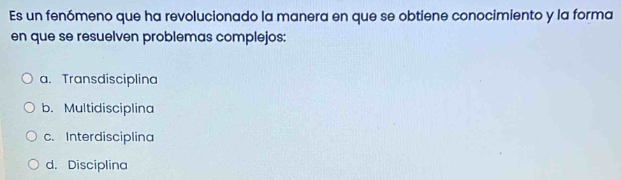 Es un fenómeno que ha revolucionado la manera en que se obtiene conocimiento y la forma
en que se resuelven problemas complejos:
a. Transdisciplina
b. Multidisciplina
c. Interdisciplina
d. Disciplina