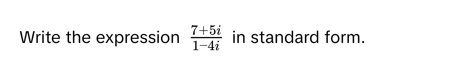 Write the expression $ (7+5i)/1-4i $ in standard form.