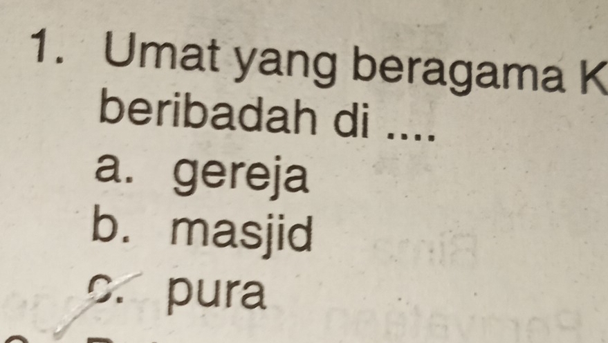 Umat yang beragama K
beribadah di ....
a. gereja
b. masjid
C. pura