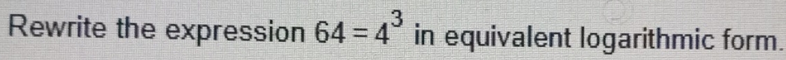 Rewrite the expression 64=4^3 in equivalent logarithmic form.